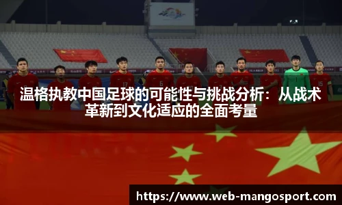 温格执教中国足球的可能性与挑战分析：从战术革新到文化适应的全面考量