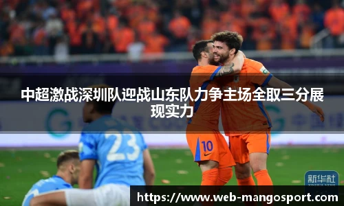 中超激战深圳队迎战山东队力争主场全取三分展现实力