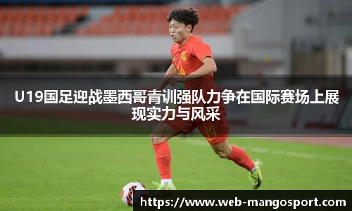 U19国足迎战墨西哥青训强队力争在国际赛场上展现实力与风采