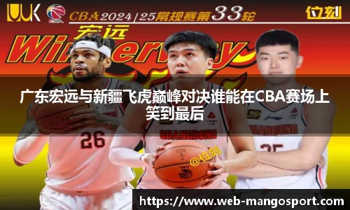 广东宏远与新疆飞虎巅峰对决谁能在CBA赛场上笑到最后
