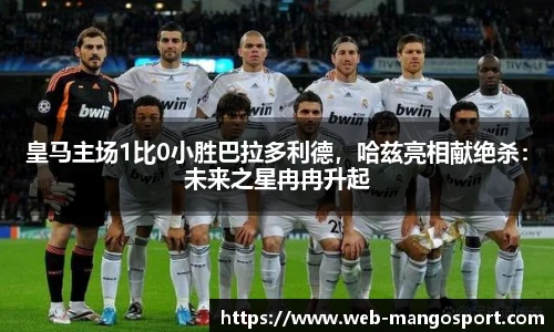 皇马主场1比0小胜巴拉多利德，哈兹亮相献绝杀：未来之星冉冉升起