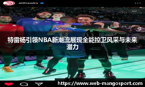 特雷杨引领NBA新潮流展现全能控卫风采与未来潜力