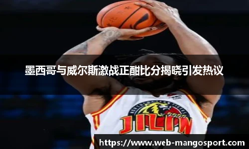墨西哥与威尔斯激战正酣比分揭晓引发热议