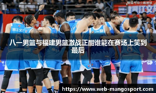 八一男篮与福建男篮激战正酣谁能在赛场上笑到最后